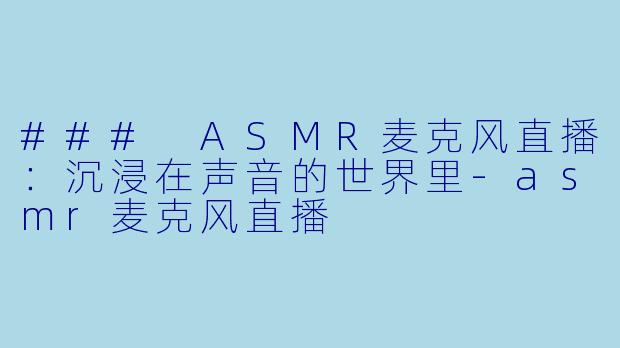 ### ASMR麦克风直播：沉浸在声音的世界里-asmr麦克风直播