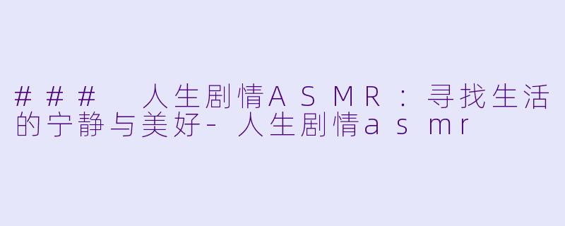### 人生剧情ASMR：寻找生活的宁静与美好-人生剧情asmr