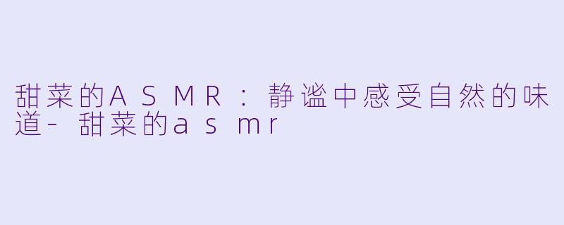 甜菜的ASMR：静谧中感受自然的味道-甜菜的asmr