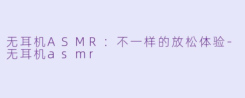 无耳机ASMR：不一样的放松体验-无耳机asmr