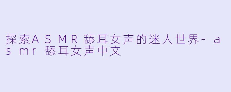 探索ASMR舔耳女声的迷人世界-asmr舔耳女声中文