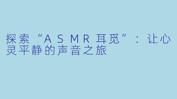 探索“ASMR耳觅”：让心灵平静的声音之旅