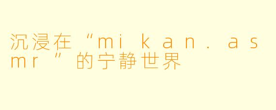 沉浸在“mikan.asmr”的宁静世界