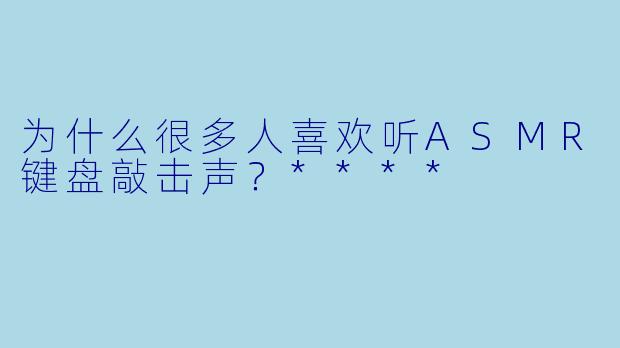 为什么很多人喜欢听ASMR键盘敲击声?****