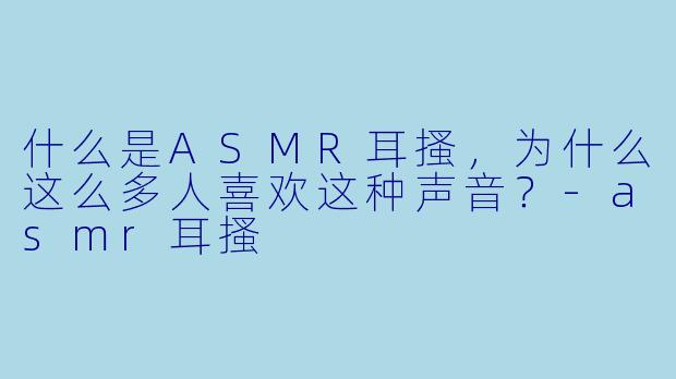 什么是ASMR耳搔，为什么这么多人喜欢这种声音？