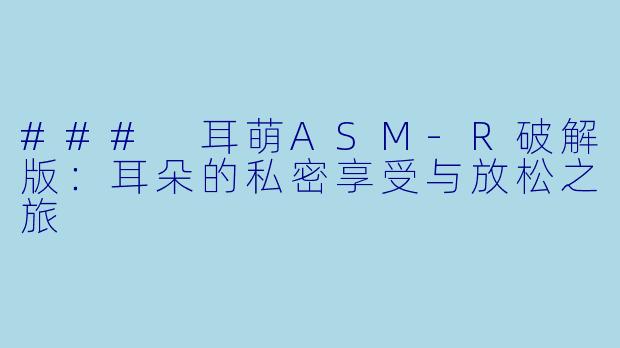 ### 耳萌ASM-R破解版：耳朵的私密享受与放松之旅