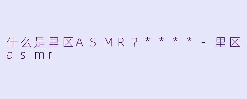什么是里区ASMR?****