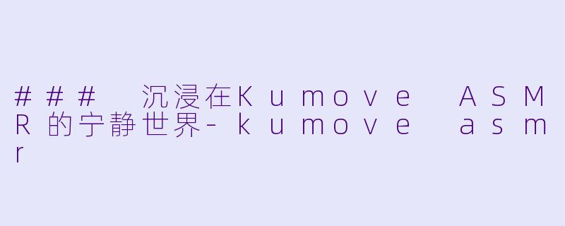 ### 沉浸在Kumove ASMR的宁静世界-kumove asmr