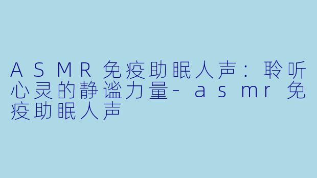 ASMR免疫助眠人声：聆听心灵的静谧力量-asmr免疫助眠人声
