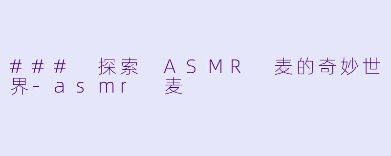 ### 探索 ASMR 麦的奇妙世界-asmr 麦