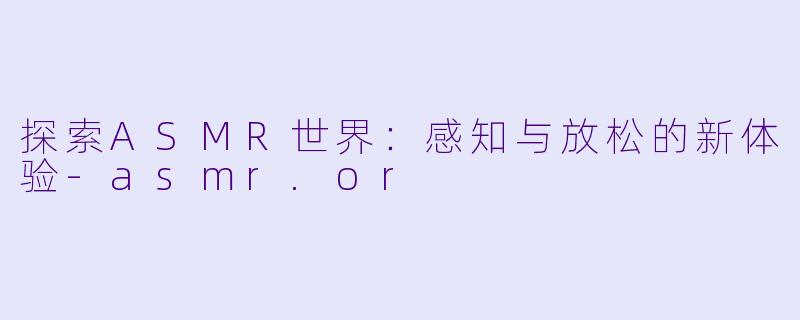 探索ASMR世界：感知与放松的新体验-asmr.or