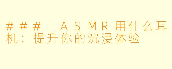 ### ASMR用什么耳机：提升你的沉浸体验