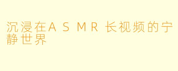 沉浸在ASMR长视频的宁静世界
