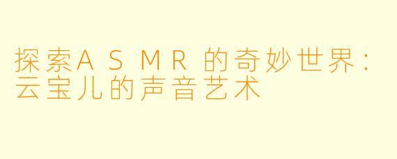 探索ASMR的奇妙世界：云宝儿的声音艺术