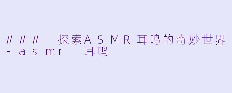 ### 探索ASMR耳鸣的奇妙世界-asmr 耳鸣