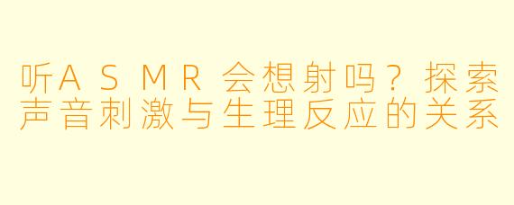 听ASMR会想射吗？探索声音刺激与生理反应的关系