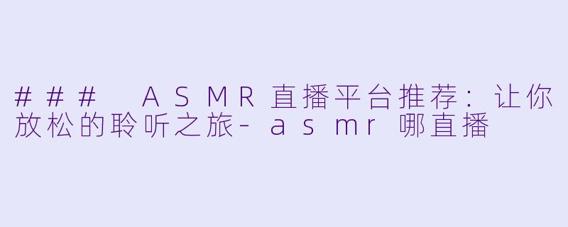 ### ASMR直播平台推荐：让你放松的聆听之旅-asmr哪直播