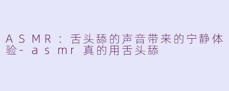 ASMR：舌头舔的声音带来的宁静体验-asmr真的用舌头舔