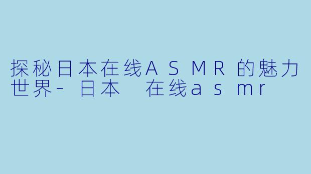 探秘日本在线ASMR的魅力世界-日本 在线asmr