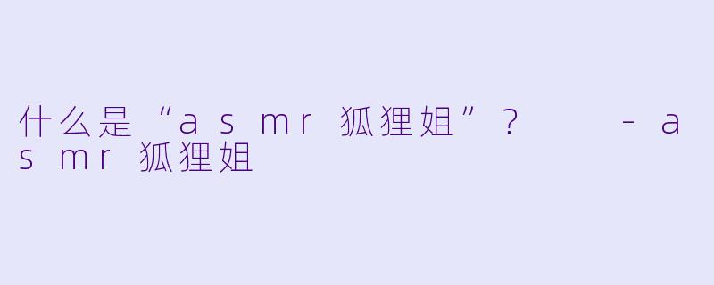 什么是“asmr狐狸姐”?