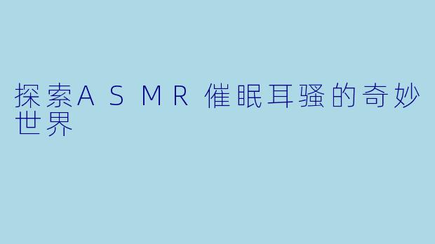 探索ASMR催眠耳骚的奇妙世界