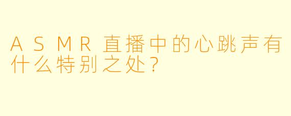ASMR直播中的心跳声有什么特别之处？
