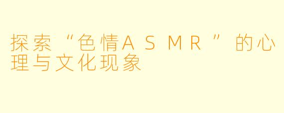 探索“色情ASMR”的心理与文化现象