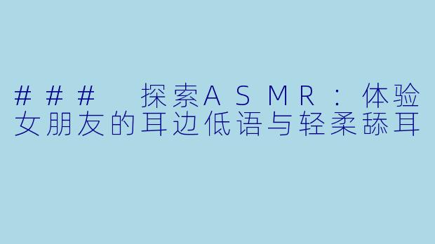 ### 探索ASMR：体验女朋友的耳边低语与轻柔舔耳