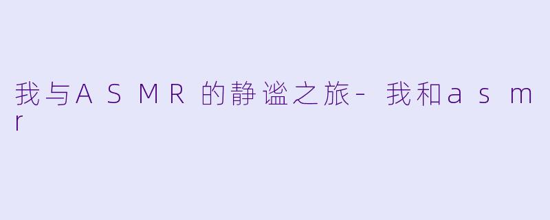 我与ASMR的静谧之旅-我和asmr