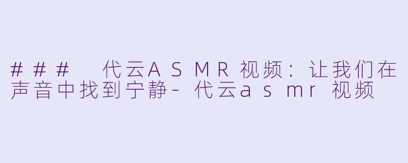 ### 代云ASMR视频：让我们在声音中找到宁静-代云asmr视频