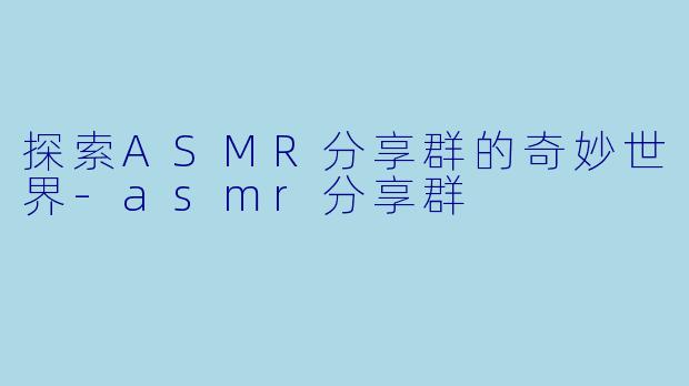 探索ASMR分享群的奇妙世界-asmr分享群