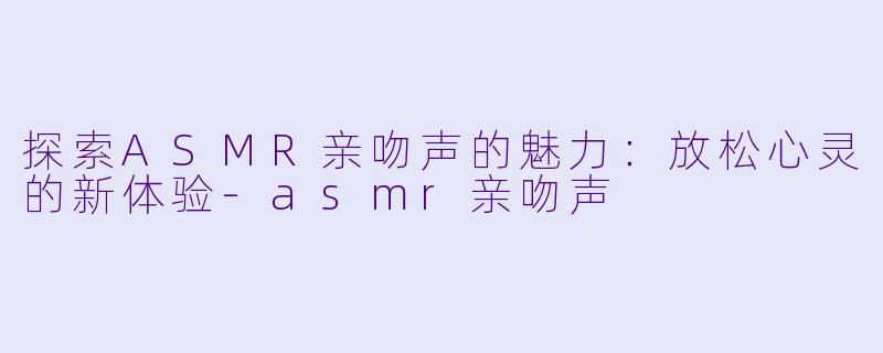 探索ASMR亲吻声的魅力:放松心灵的新体验
