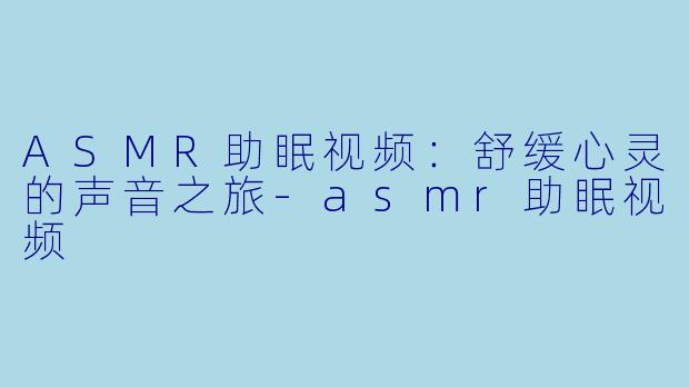 ASMR助眠视频：舒缓心灵的声音之旅-asmr助眠视频