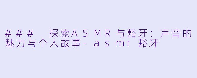 ### 探索ASMR与豁牙:声音的魅力与个人故事