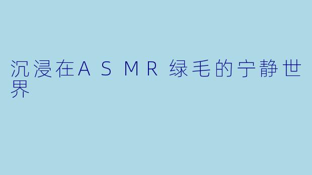 沉浸在ASMR绿毛的宁静世界