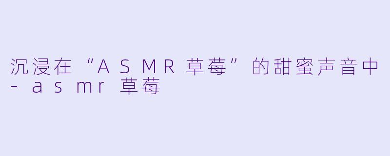 沉浸在“ASMR草莓”的甜蜜声音中-asmr草莓