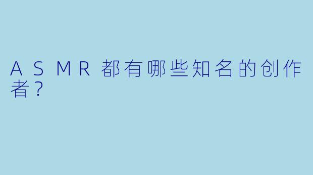 ASMR都有哪些知名的创作者?