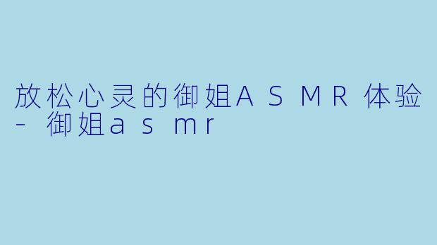 放松心灵的御姐ASMR体验-御姐asmr