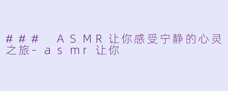 ### ASMR让你感受宁静的心灵之旅-asmr让你