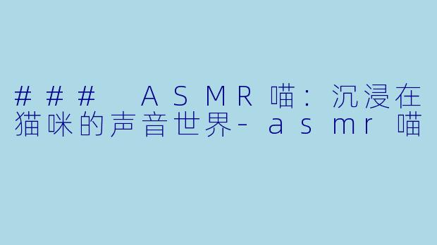 ### ASMR喵：沉浸在猫咪的声音世界-asmr喵