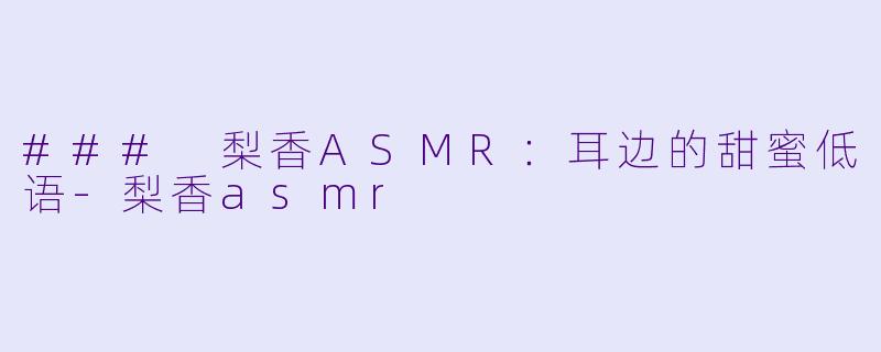 ### 梨香ASMR:耳边的甜蜜低语
