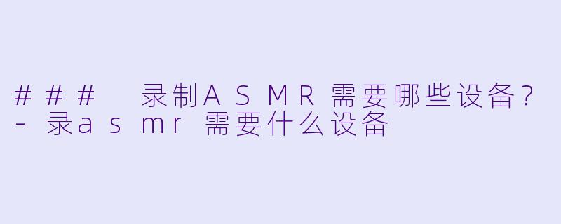 ### 录制ASMR需要哪些设备?