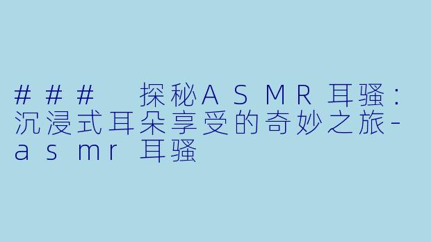 ### 探秘ASMR耳骚：沉浸式耳朵享受的奇妙之旅-asmr耳骚