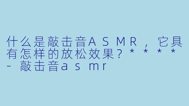 什么是敲击音ASMR,它具有怎样的放松效果?****