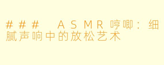 ### ASMR哼唧:细腻声响中的放松艺术
