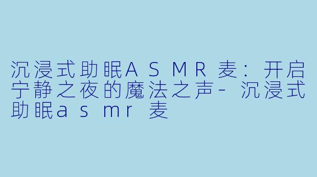 沉浸式助眠ASMR麦：开启宁静之夜的魔法之声-沉浸式助眠asmr麦