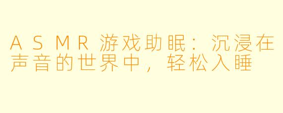 ASMR游戏助眠：沉浸在声音的世界中，轻松入睡