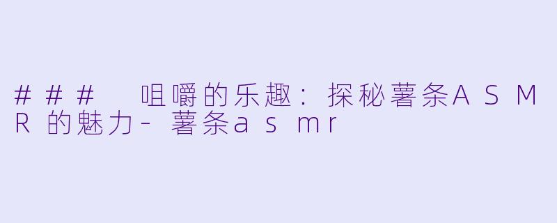 ### 咀嚼的乐趣：探秘薯条ASMR的魅力-薯条asmr