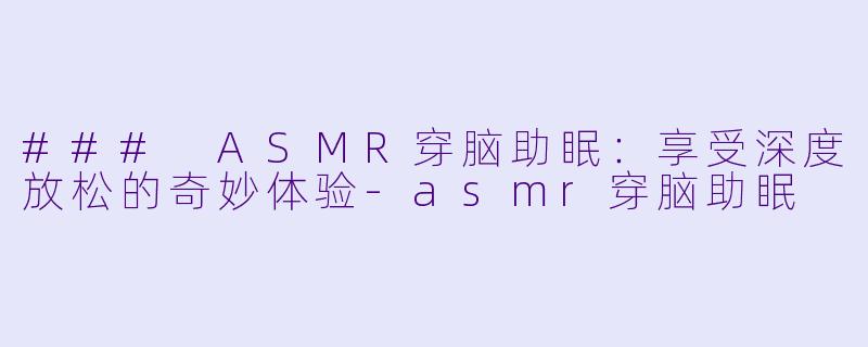 ### ASMR穿脑助眠：享受深度放松的奇妙体验-asmr穿脑助眠