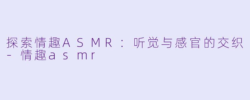 探索情趣ASMR：听觉与感官的交织-情趣asmr